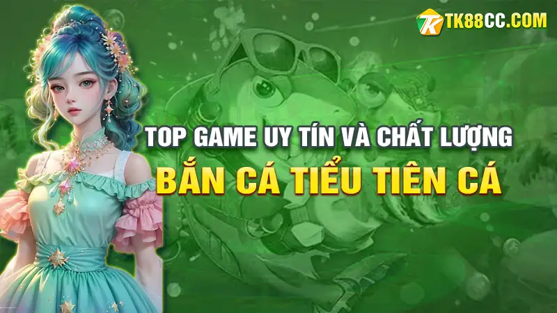 Bắn cá tiểu tiên cá: top game uy tín và chất lượng