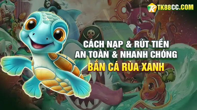 Cách nạp & rút tiền an toàn & nhanh chóng trong game bắn cá rùa xanh