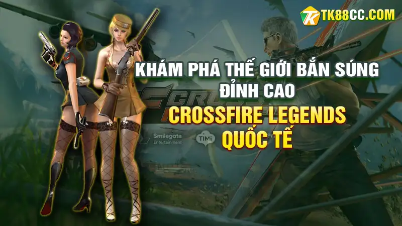 Crossfire legends quốc tế: khám phá thế giới bắn súng đỉnh cao