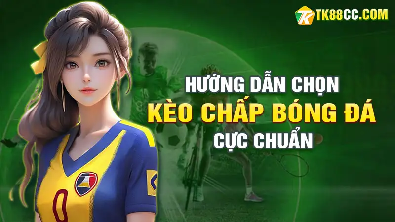 Hướng dẫn cách chọn kèo chấp cực chuẩn