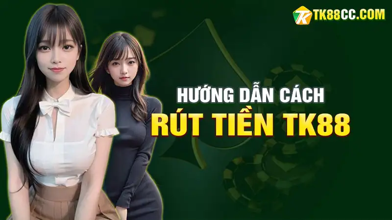 Hướng dẫn rút tiền từ tài khoản TK88 cập nhật tháng 6/2024