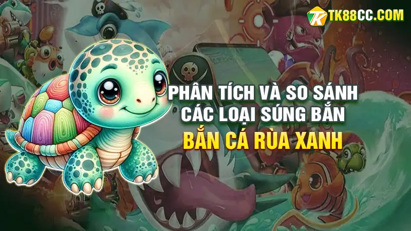 Phân tích và so sánh các loại súng trong bắn cá rùa xanh